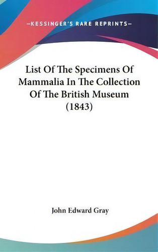 List Of The Specimens Of Mammalia In The Collection Of The British Museum (1843), De John Edward Gray. Editorial Kessinger Publishing Co, Tapa Dura En Inglés