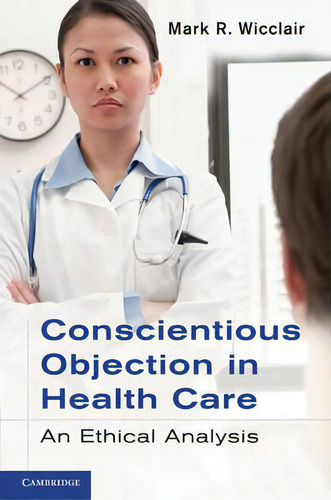 Conscientious Objection In Health Care : An Ethical Analysis, De Mark R. Wicclair., Vol. 1. Editorial Cambridge University Press, Tapa Dura En Inglés