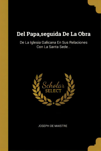 Del Papa, Seguida De La Obra : De La Iglesia Galicana En Sus Relaciones Con La Santa Sede..., De Joseph De Maistre. En Español