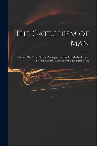 The Catechism Of Man: Pointing Out From Sound Principles, And Acknowledged Facts, The Rights And ..., De Anonymous. Editorial Legare Street Pr, Tapa Blanda En Inglés