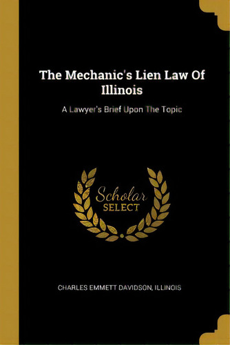 The Mechanic's Lien Law Of Illinois: A Lawyer's Brief Upon The Topic, De Davidson, Charles Emmett. Editorial Wentworth Pr, Tapa Blanda En Inglés
