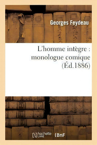 L'homme Integre : Monologue Comique: Monologue Comique (éd.1886), De Feydeau G., Vol. 1. Editorial Hachette Livre - Bnf, Tapa Blanda En Francés