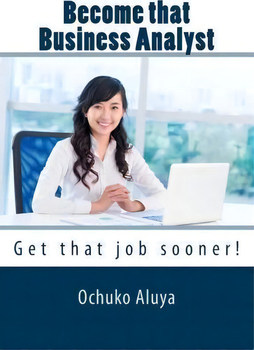 Become That Business Analyst : Get That Job Sooner!, De Ochuko Aluya. Editorial Createspace Independent Publishing Platform, Tapa Blanda En Inglés