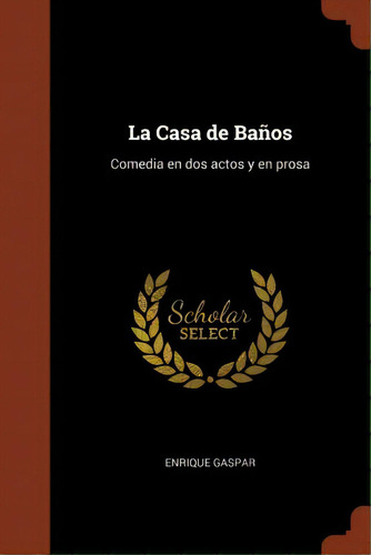 La Casa De Ba Os : Comedia En Dos Actos Y En Prosa, De Enrique Gaspar., Vol. 1. Editorial Scholar Select, Tapa Dura En Español