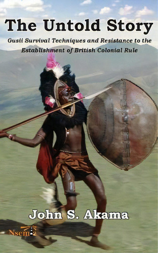 The Untold Story Of The Gusii Of Kenya : Survival Techniques And Resistance To The Establishment ..., De John S Akama. Editorial Nsemia Inc., Tapa Blanda En Inglés