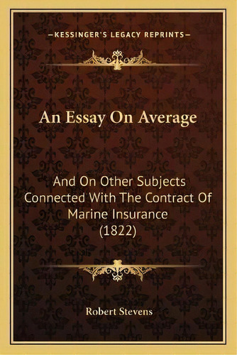 An Essay On Average : And On Other Subjects Connected With The Contract Of Marine Insurance (1822), De Master Robert Stevens., Vol. 1. Editorial Kessinger's Legacy Reprints, Tapa Blanda En Inglés