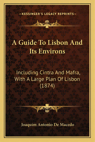 A Guide To Lisbon And Its Environs: Including Cintra And Mafra, With A Large Plan Of Lisbon (1874), De Macedo, Joaquim Antonio De. Editorial Kessinger Pub Llc, Tapa Blanda En Inglés