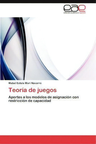 Teoria De Juegos: Aportes A Los Modelos De Asignación Con Restricción De Capacidad, De Mabel Estela Mari Navarro., Vol. 1. Editorial Eae Editorial Academia Espanola, Tapa Blanda En Español