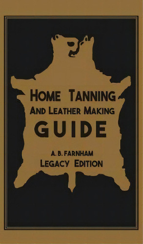 Home Tanning And Leather Making Guide (legacy Edition) : The Classic Manual For Working With And ..., De Albert B Farnham. Editorial Doublebit Press, Tapa Dura En Inglés