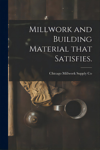 Millwork And Building Material That Satisfies., De Chicago Millwork Supply Co. Editorial Hassell Street Pr, Tapa Blanda En Inglés
