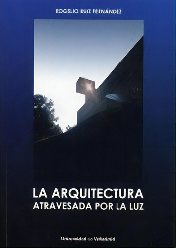 Arquitectura Atravesada Por La Luz, La, De Ruiz Fernandez, Rogelio., Vol. 1. Editorial Ediciones Universidad De Valladolid, Tapa Blanda En Español