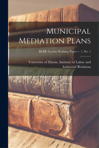 Municipal Mediation Plans; Bebr Faculty Working Paper V. 1, No. 5, De University Of Illinois (urbana-champa. Editorial Hassell Street Pr, Tapa Blanda En Inglés