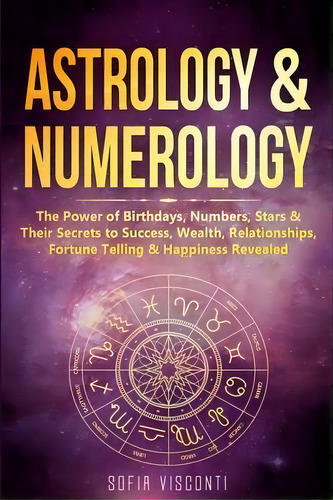 Astrology & Numerology : The Power Of Birthdays, Numbers, Stars & Their Secrets To Success, Wealt..., De Sofia Visconti. Editorial Fortune Publishing, Tapa Blanda En Inglés