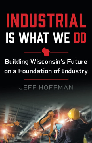 Libro: Industrial Is What We Do: Building Wisconsins Future