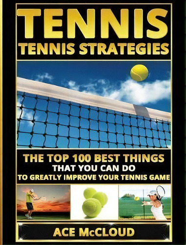 Tennis : Tennis Strategies: The Top 100 Best Things That You Can Do To Greatly Improve Your Tenni..., De Ace Mccloud. Editorial Pro Mastery Publishing, Tapa Dura En Inglés