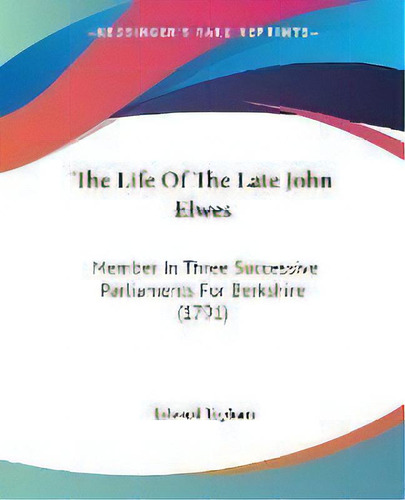The Life Of The Late John Elwes : Member In Three Successive Parliaments For Berkshire (1791), De Edward Topham. Editorial Kessinger Publishing, Tapa Blanda En Inglés