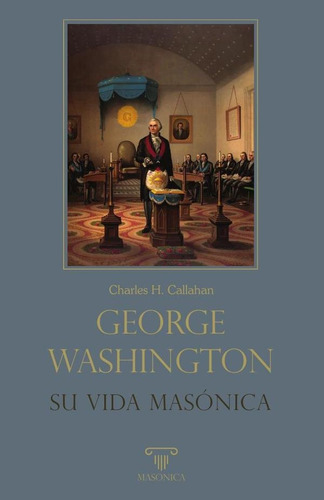 George Washington. Su Vida Masónica - Charles H. Callahan
