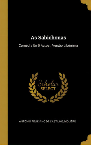 As Sabichonas : Com Dia En 5 Actos: Vers O Lib Rrima: Comédia En 5 Actos : Versão Libérrima, De Molière., Vol. 1. Editorial Scholar Select, Tapa Blanda En Español