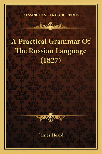 A Practical Grammar Of The Russian Language (1827), De Heard, James. Editorial Kessinger Pub Llc, Tapa Blanda En Inglés