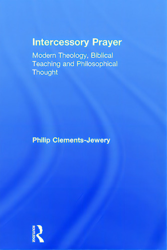 Intercessory Prayer: Modern Theology, Biblical Teaching And Philosophical Thought, De Clements-jewery, Philip., Vol. 1. Editorial Routledge, Tapa Dura En Inglés
