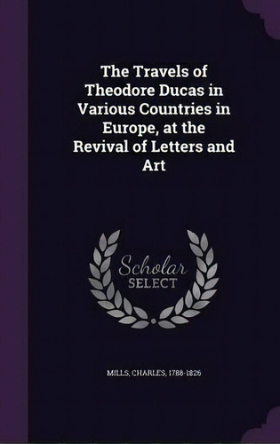 The Travels Of Theodore Ducas In Various Countries In Europe, At The Revival Of Letters And Art, De Professor Charles Mills. Editorial Palala Press, Tapa Dura En Inglés