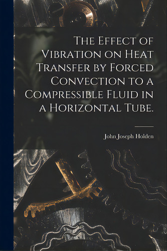 The Effect Of Vibration On Heat Transfer By Forced Convection To A Compressible Fluid In A Horizo..., De Holden, John Joseph. Editorial Hassell Street Pr, Tapa Blanda En Inglés