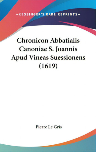 Chronicon Abbatialis Canoniae S. Joannis Apud Vineas Suessionens (1619), De Le Gris, Pierre. Kessinger's Rare Reprints, Vol. 1. Editorial Kessinger Pub Llc, Tapa Dura En Inglés