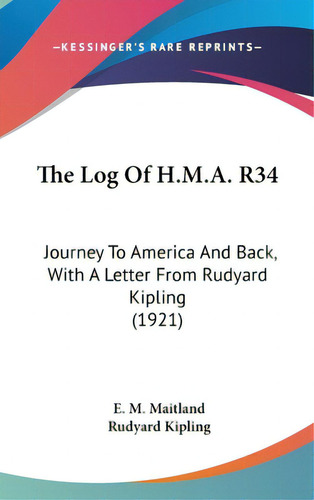 The Log Of H.m.a. R34: Journey To America And Back, With A Letter From Rudyard Kipling (1921), De Maitland, E. M.. Editorial Kessinger Pub Llc, Tapa Dura En Inglés