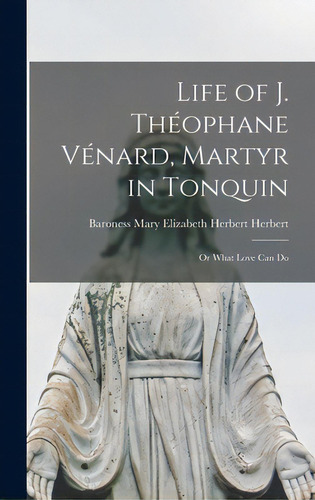 Life Of J. Thãâ©ophane Vãâ©nard, Martyr In Tonquin: Or What Love Can Do: Or What Love Can Do, De Herbert, Mary Elizabeth Herbert Baro., Vol. 1. Editorial Legare Street Pr, Tapa Dura En Inglés