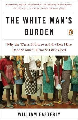The White Man's Burden : Why The West's Efforts To Aid Th...