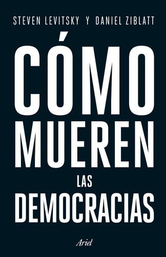 Cómo mueren las democracias, de Steven Levitsky; Daniel Ziblatt. Serie Fuera de colección Editorial Ariel México, tapa pasta blanda, edición 1 en español, 2018