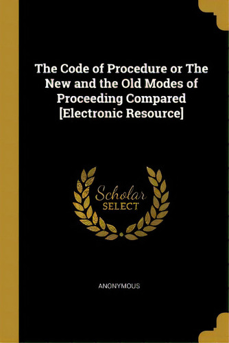 The Code Of Procedure Or The New And The Old Modes Of Proceeding Compared [electronic Resource], De Anonymous. Editorial Wentworth Pr, Tapa Blanda En Inglés