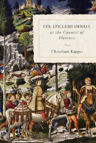 The Epiclesis Debate At The Council Of Florence, De Christiaan Kappes. Editorial University Of Notre Dame Press, Tapa Dura En Inglés