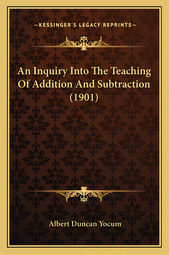 An Inquiry Into The Teaching Of Addition And Subtraction (1901), De Yocum, Albert Duncan. Editorial Kessinger Pub Llc, Tapa Blanda En Inglés