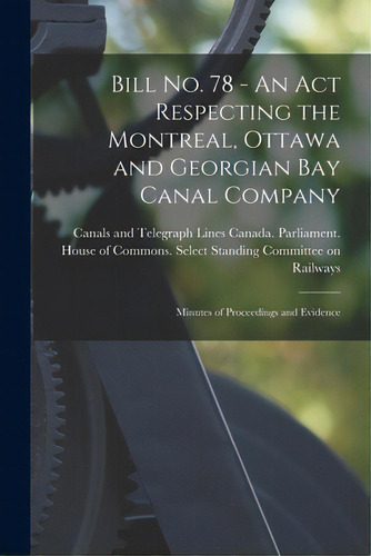 Bill No. 78 - An Act Respecting The Montreal, Ottawa And Georgian Bay Canal Company: Minutes Of P..., De Canada Parliament House Of Commons. Editorial Hassell Street Pr, Tapa Blanda En Inglés