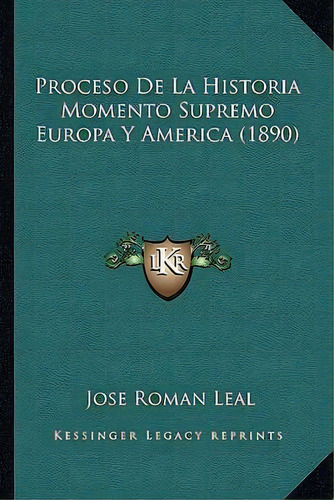 Proceso De La Historia Momento Supremo Europa Y America (1890), De Jose Roman Leal. Editorial Kessinger Publishing, Tapa Blanda En Español