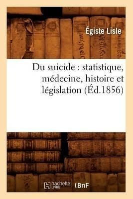 Du Suicide : Statistique, Medecine, Histoire Et Legislati...