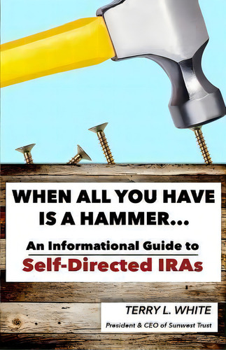 When All You Have Is A Hammer... : An Informational Guide To Self-directed Iras, De Terry L White. Editorial Createspace Independent Publishing Platform, Tapa Blanda En Inglés