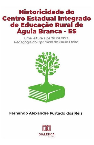 Historicidade do Centro Estadual Integrado de Educação Rural de Águia Branca - ES, de Fernando Alexandre Furtado dos Reis. Editorial Dialética, tapa blanda en portugués, 2022