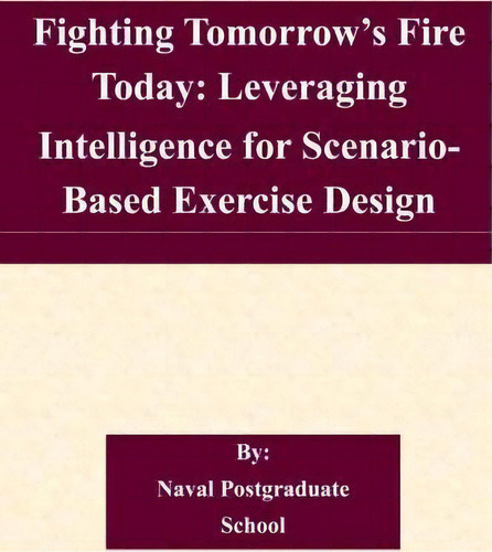 Fighting Tomorrow's Fire Today : Leveraging Intelligence For Scenario- Based Exercise Design, De Naval Postgraduate School. Editorial Createspace Independent Publishing Platform, Tapa Blanda En Inglés