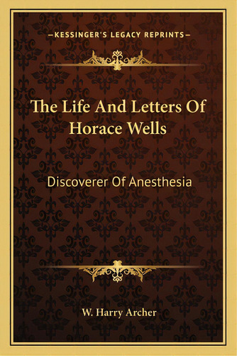 The Life And Letters Of Horace Wells: Discoverer Of Anesthesia, De Archer, W. Harry. Editorial Kessinger Pub Llc, Tapa Blanda En Inglés
