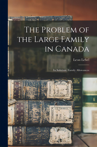 The Problem Of The Large Family In Canada: Its Solution: Family Allowances, De Lebel, Leon. Editorial Hassell Street Pr, Tapa Blanda En Inglés