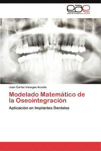 Modelado Matematico De La Oseointegracion: Aplicación En Implantes Dentales, De Juan Carlos Vanegas Acosta., Vol. 1. Editorial Eae Editorial Academia Espanola, Tapa Blanda En Español