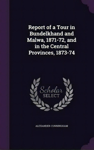 Report Of A Tour In Bundelkhand And Malwa, 1871-72, And In The Central Provinces, 1873-74, De Alexander Cunningham. Editorial Palala Press, Tapa Dura En Inglés