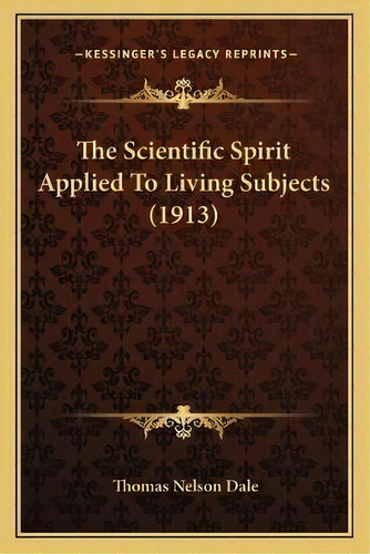 The Scientific Spirit Applied To Living Subjects (1913), De Thomas Nelson Dale. Editorial Kessinger Publishing, Tapa Blanda En Inglés