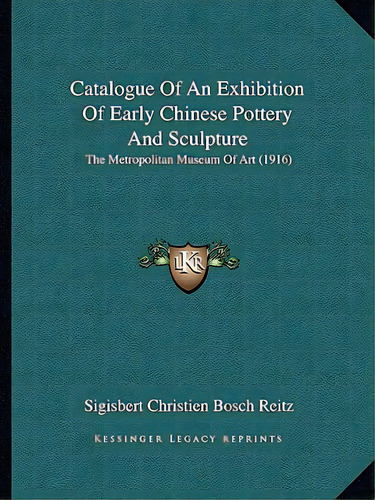 Catalogue Of An Exhibition Of Early Chinese Pottery And Sculpture: The Metropolitan Museum Of Art..., De Reitz, Sigisbert Christien Bosch. Editorial Kessinger Pub Llc, Tapa Blanda En Inglés