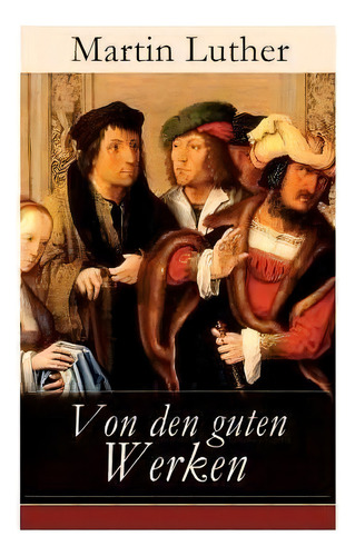 Von Den Guten Werken : Die 10 Gebote In Briefform An Johann, Herzog Von Sachsen, De Martin Luther., Vol. 1. Editorial E-artnow, Tapa Blanda En Alemán