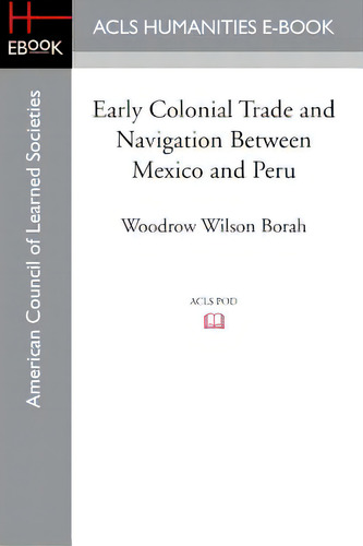 Early Colonial Trade And Navigation Between Mexico And Peru, De Borah, Woodrow Wilson., Vol. 1. Editorial Acls History E Book Project, Tapa Blanda En Inglés