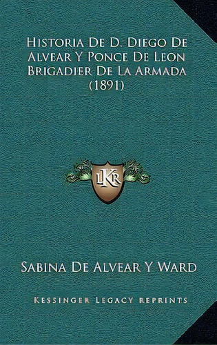 Historia De D. Diego De Alvear Y Ponce De Leon Brigadier De La Armada (1891), De Sabina De Alvear Y Ward. Editorial Kessinger Publishing, Tapa Dura En Español