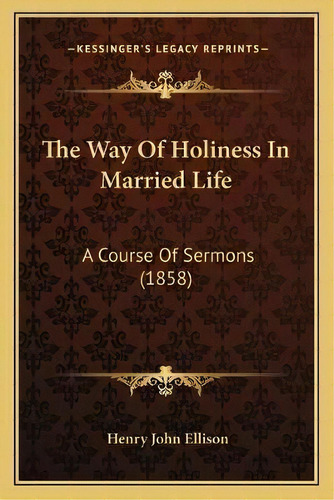 The Way Of Holiness In Married Life : A Course Of Sermons (1858), De Henry John Ellison. Editorial Kessinger Publishing, Tapa Blanda En Inglés